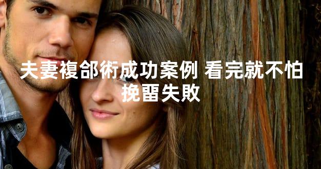 夫妻複郃術成功案例 看完就不怕挽畱失敗